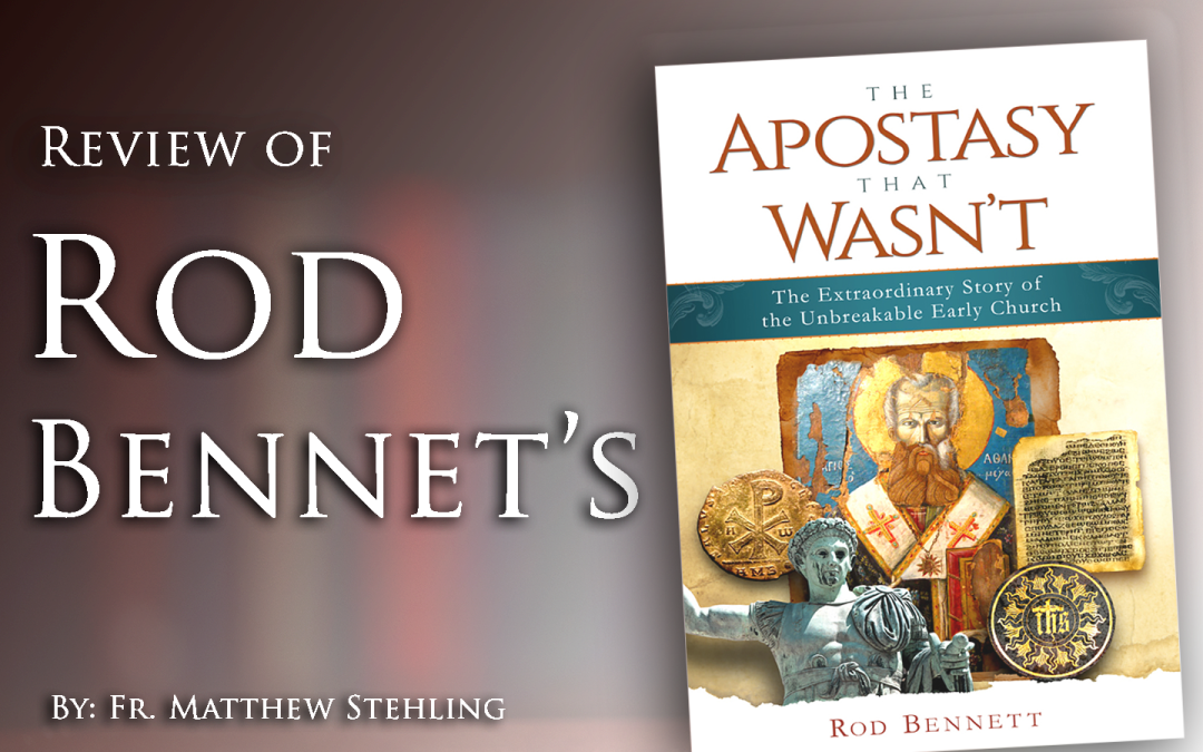 The Apostasy that Wasn’t: The Extraordinary Story of the Unbreakable Early Church By Rod Bennett
